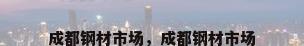 成都钢材市场，成都钢材市场