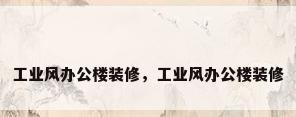 工业风办公楼装修，工业风办公楼装修
