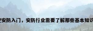 监控安防入门，安防行业需要了解那些基本知识啊？