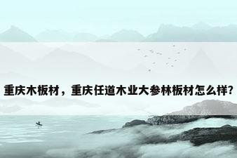 重庆木板材，重庆任道木业大参林板材怎么样？