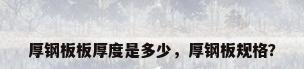 厚钢板板厚度是多少，厚钢板规格？