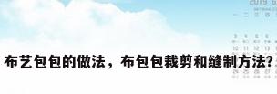 布艺包包的做法，布包包裁剪和缝制方法？