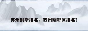 苏州别墅排名，苏州别墅区排名？