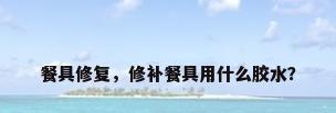 餐具修复，修补餐具用什么胶水？