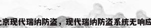 北京现代瑞纳防盗，现代瑞纳防盗系统无响应？