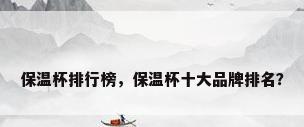 保温杯排行榜，保温杯十大品牌排名？