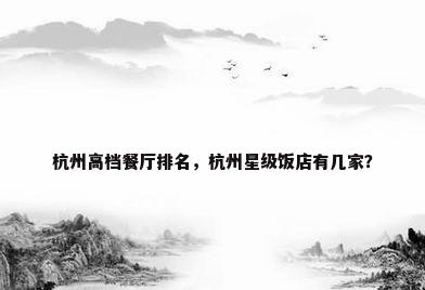 杭州高档餐厅排名，杭州星级饭店有几家？