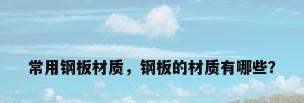 常用钢板材质，钢板的材质有哪些？