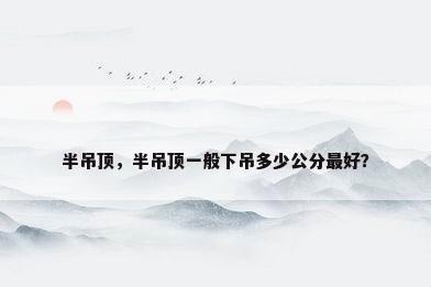 半吊顶，半吊顶一般下吊多少公分最好？