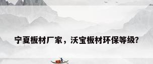 宁夏板材厂家，沃宝板材环保等级？