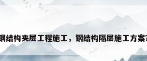 钢结构夹层工程施工，钢结构隔层施工方案？