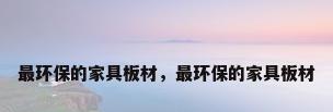 最环保的家具板材，最环保的家具板材