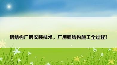 钢结构厂房安装技术，厂房钢结构施工全过程？