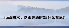 ipx5防水，防水等级IPX5什么意思？