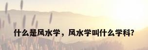 什么是风水学，风水学叫什么学科？