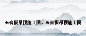 石膏板吊顶施工图，石膏板吊顶施工图