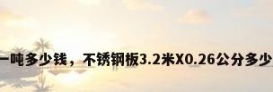 不锈钢板材一吨多少钱，不锈钢板3.2米X0.26公分多少钱（304）？