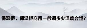 保温柜，保温柜商用一般调多少温度合适？