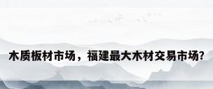 木质板材市场，福建最大木材交易市场？