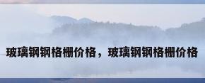 玻璃钢钢格栅价格，玻璃钢钢格栅价格