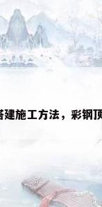 彩钢房顶搭建施工方法，彩钢顶搭建方法？