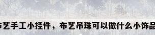 布艺手工小挂件，布艺吊珠可以做什么小饰品？