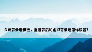 会议背景墙模板，直播背后的虚拟背景墙怎样设置？