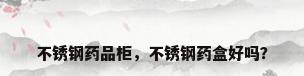 不锈钢药品柜，不锈钢药盒好吗？