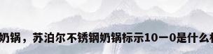 不锈钢奶锅，苏泊尔不锈钢奶锅标示10一0是什么材质旳？