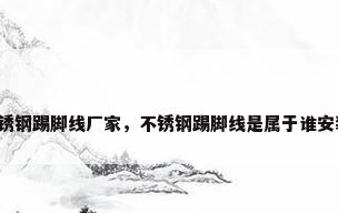 不锈钢踢脚线厂家，不锈钢踢脚线是属于谁安装？