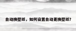 自动换壁纸，如何设置自动更换壁纸？