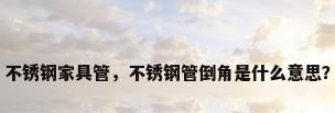 不锈钢家具管，不锈钢管倒角是什么意思？