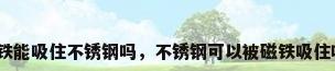 磁铁能吸住不锈钢吗，不锈钢可以被磁铁吸住吗？