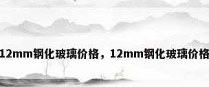 12mm钢化玻璃价格，12mm钢化玻璃价格
