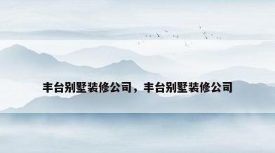 丰台别墅装修公司，丰台别墅装修公司