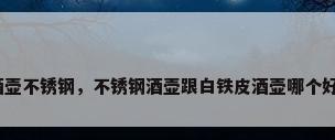 酒壶不锈钢，不锈钢酒壶跟白铁皮酒壶哪个好？