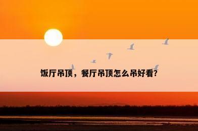 饭厅吊顶，餐厅吊顶怎么吊好看？