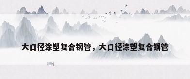 大口径涂塑复合钢管，大口径涂塑复合钢管