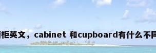 橱柜英文，cabinet 和cupboard有什么不同？