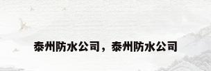 泰州防水公司，泰州防水公司