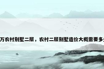 10万农村别墅二层，农村二层别墅造价大概需要多少？