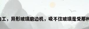 异形玻璃加工，异形玻璃磨边机，吸不住玻璃是受那种情况影响？