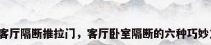 卧室客厅隔断推拉门，客厅卧室隔断的六种巧妙方式？