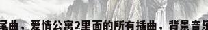 爱情公寓2片尾曲，爱情公寓2里面的所有插曲，背景音乐及歌曲名字？