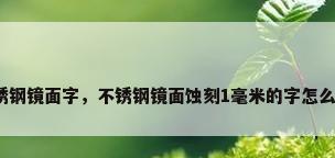 不锈钢镜面字，不锈钢镜面蚀刻1毫米的字怎么弄？