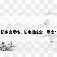 防水盒规格，防水插座盒，厚度？