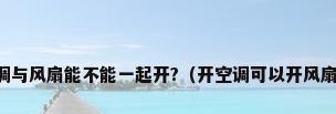 空调与风扇能不能一起开?（开空调可以开风扇吗）