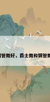 爵士舞好钢管舞好，爵士舞和钢管舞哪个好学？