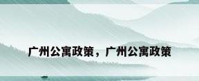 广州公寓政策，广州公寓政策