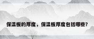 保温板的厚度，保温板厚度包括哪些？